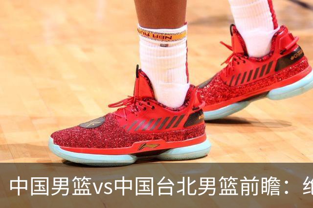 中国男篮vs中国台北男篮前瞻：绝境一战已无退路 杨瀚森率队全力争胜