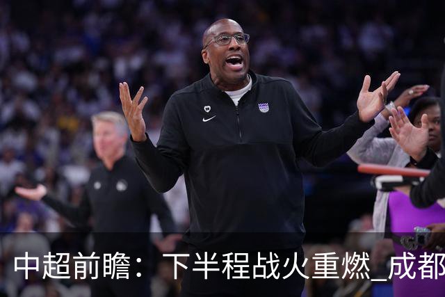 中超前瞻：下半程战火重燃 成都剑指三分申花求反弹