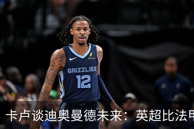 卡卢谈迪奥曼德未来：英超比法甲更锻炼人，但去巴黎能赢得一切