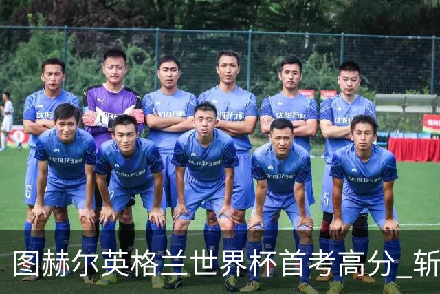 图赫尔英格兰世界杯首考高分 斩获7次绝佳机会22射11正