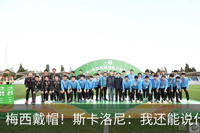 梅西戴帽！斯卡洛尼：我还能说什么？都是多余 想蝉联世界杯冠军