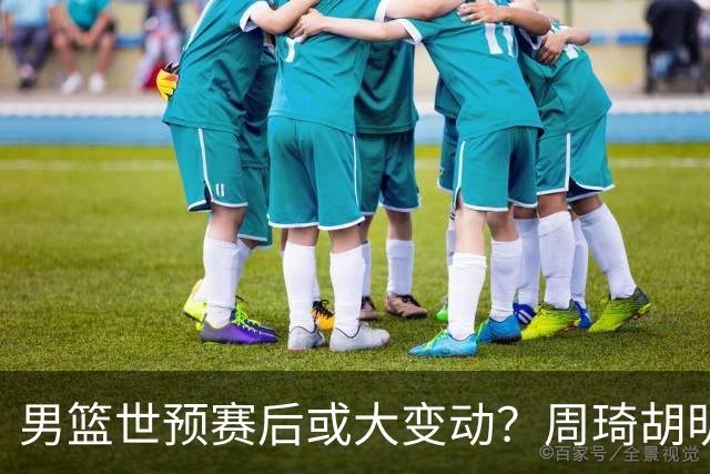 男篮世预赛后或大变动？周琦胡明轩回归：郭士强还会带高诗岩吗？