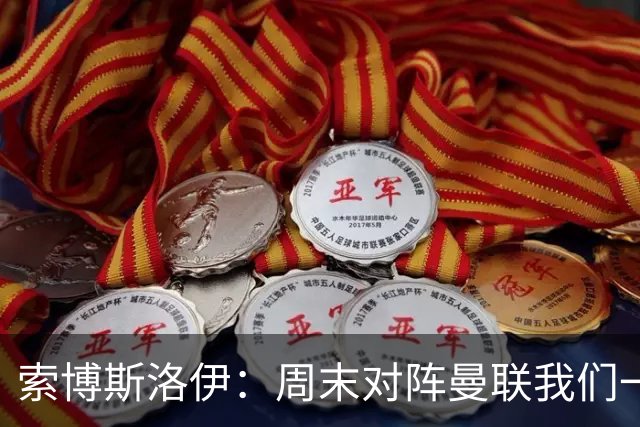 索博斯洛伊：周末对阵曼联我们一定要进球
