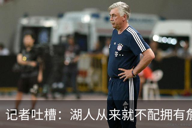 记者吐槽：湖人从来就不配拥有詹姆斯 他从未得到过应有的尊重